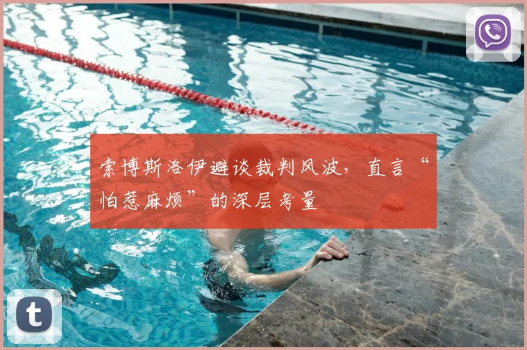 索博斯洛伊避谈裁判风波，直言“怕惹麻烦”的深层考量
