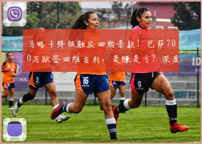 马略卡降级触发回购条款!巴萨700万欧签回维吉利,是赚是亏?深度解析球员前景