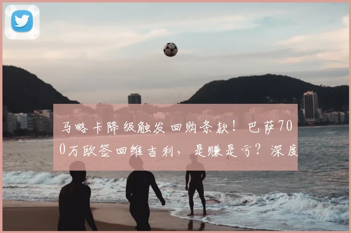 马略卡降级触发回购条款！巴萨700万欧签回维吉利，是赚是亏？深度解析球员前景
