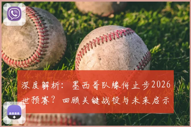 深度解析：墨西哥队缘何止步2026世预赛？回顾关键战役与未来启示