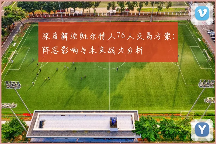 深度解读凯尔特人76人交易方案：阵容影响与未来战力分析