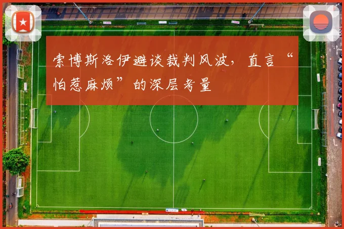 索博斯洛伊避谈裁判风波,直言“怕惹麻烦”的深层考量