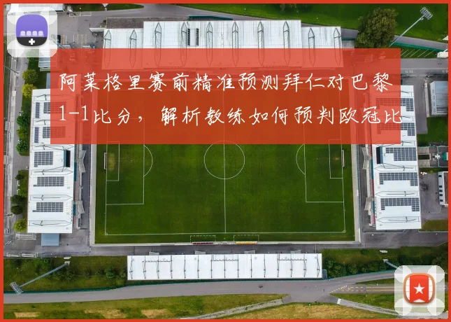 阿莱格里赛前精准预测拜仁对巴黎1-1比分，解析教练如何预判欧冠比赛