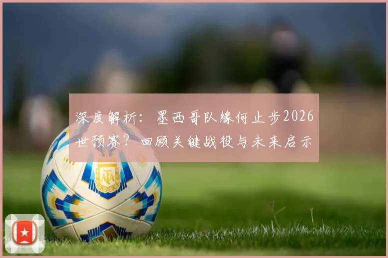 深度解析：墨西哥队缘何止步2026世预赛？回顾关键战役与未来启示