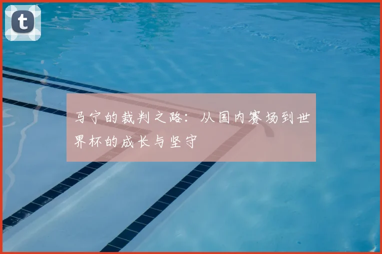 马宁的裁判之路:从国内赛场到世界杯的成长与坚守