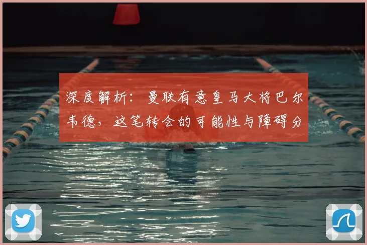 深度解析:曼联有意皇马大将巴尔韦德,这笔转会的可能性与障碍分析